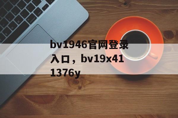 bv1946官网登录入口，bv19x411376y