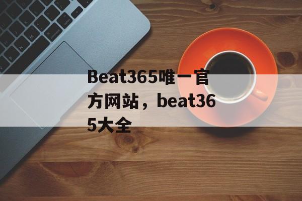 Beat365唯一官方网站，beat365大全