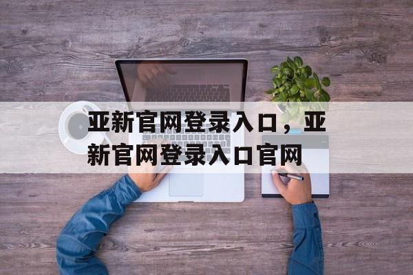 亚新官网登录入口，亚新官网登录入口官网