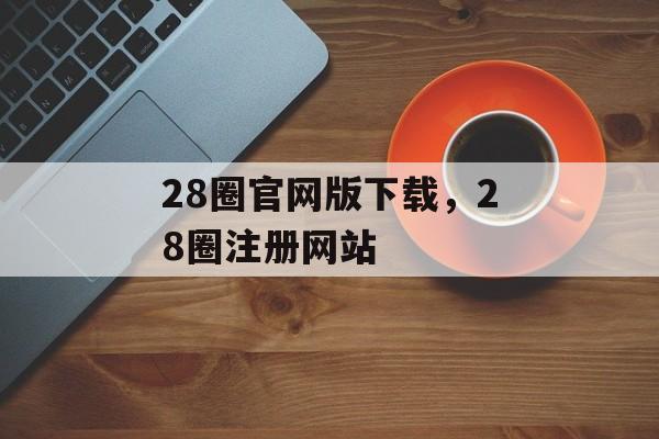 28圈官网版下载，28圈注册网站