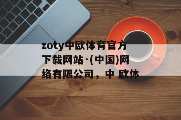 zoty中欧体育官方下载网站·(中国)网络有限公司，中 欧体