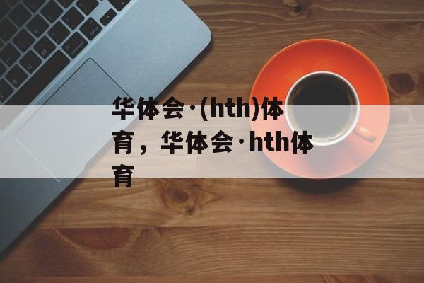 华体会·(hth)体育，华体会·hth体育